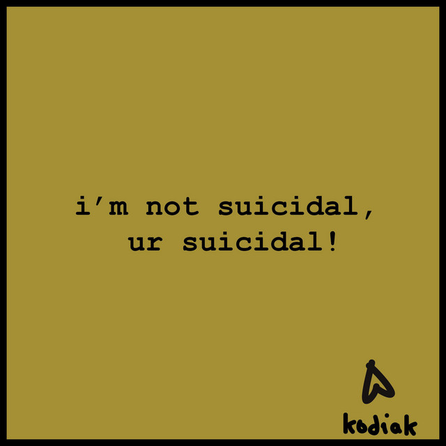 Music i'm not suicidal, ur suicidal!