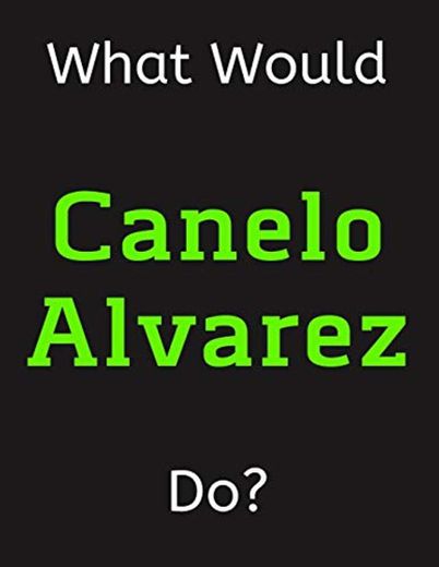 What Would Canelo Alvarez Do?: Canelo Alvarez Notebook/ Journal/ Notepad/ Diary For
