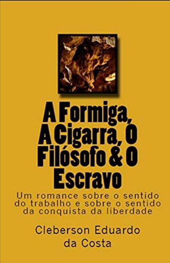 A Formiga, A Cigarra, O Filosofo & O Escravo: Um romance sobre o sentido do trabalho e sobre o sentido da conquista da liberdade