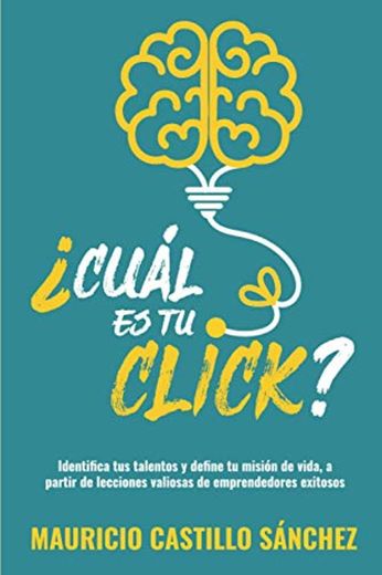 ¿Cuál es tu click?: Identifica tus talentos y define tu misión de vida, a partir de lecciones valiosas de emprendedores exitosos