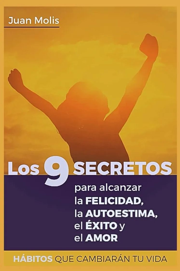 Book Juan Molis
Los 9 SECRETOS para alcanzar la FELICIDAD, la AUTOESTIMA, el ÉXITO y el AMOR: HÁBITOS QUE CAMBIARÁN TU VIDA