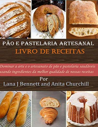 Pão e pastelaria artesanal Livro de receitas: Dominar a arte e o artesanato de pão e pastelaria saudáveis usando ingredientes da melhor qualidade de nossas receitas