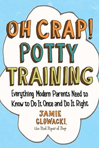 Oh Crap! Potty Training: Everything Modern Parents Need to Know  to