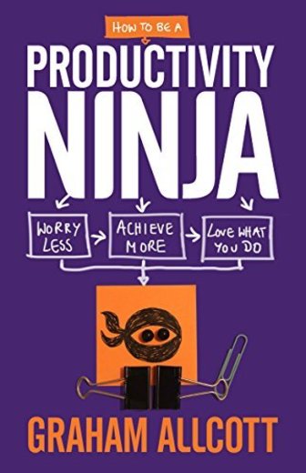 How to be a Productivity Ninja: Worry Less, Achieve More and Love
