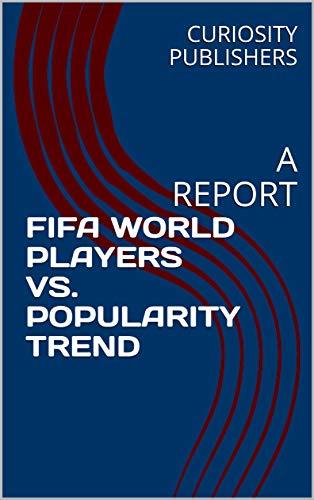 Books FIFA WORLD PLAYERS VS. POPULARITY TREND: A REPORT