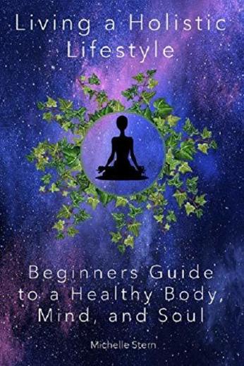 Living a Holistic Lifestyle: Beginners Guide to a Healthy Body, Mind, and