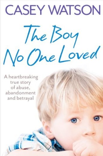 The Boy No One Loved: A Heartbreaking True Story of Abuse, Abandonment