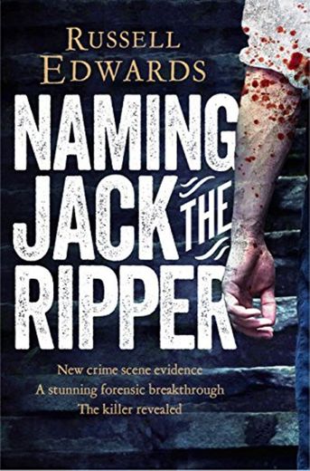 Naming Jack the Ripper: New Crime Scene Evidence, A Stunning Forensic Breakthrough, The Killer Revealed