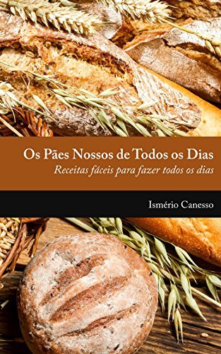 Os pães nossos de todos os dias: Receitas fácieis para fazer todos
