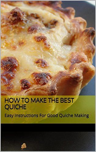 How to Make The Best Quiche: Easy Instructions For Good Quiche Making