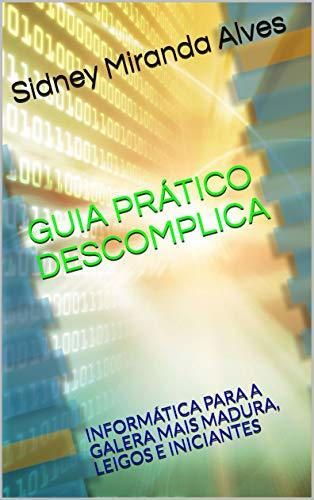 GUIA PRÁTICO DESCOMPLICA: INFORMÁTICA PARA A GALERA MAIS MADURA, LEIGOS E INICIANTES