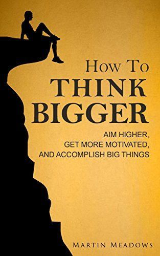 How to Think Bigger: Aim Higher, Get More Motivated, and Accomplish Big