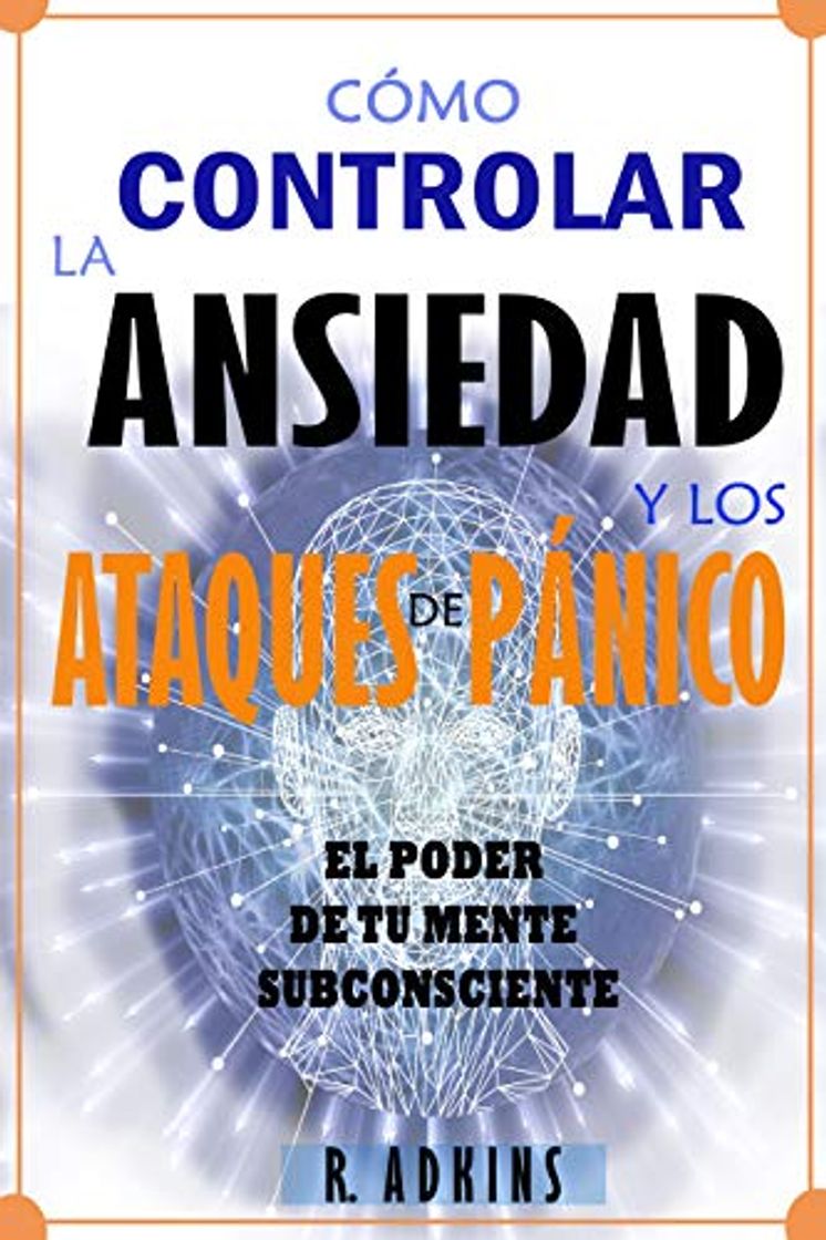 Libro Como controlar la ansiedad y los ataques de panico: El poder de tu mente subconciente