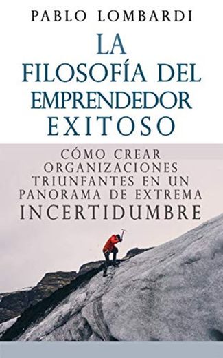 La filosofía del emprendedor exitoso: Cómo crear organizaciones triunfantes en un panorama de extrema incertidumbre