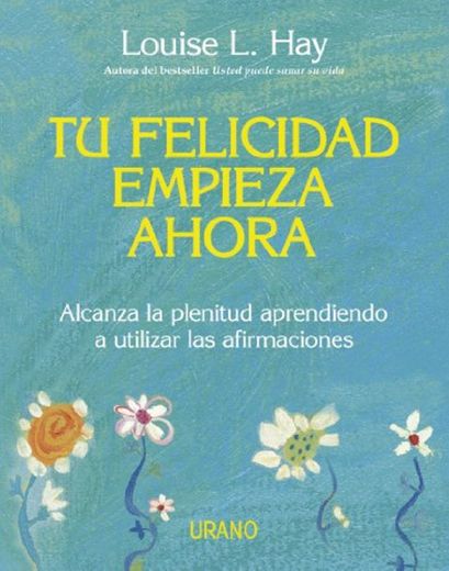 Tu felicidad empieza ahora: Alcanza la plenitud aprendiendo a utilizar las afirmaciones