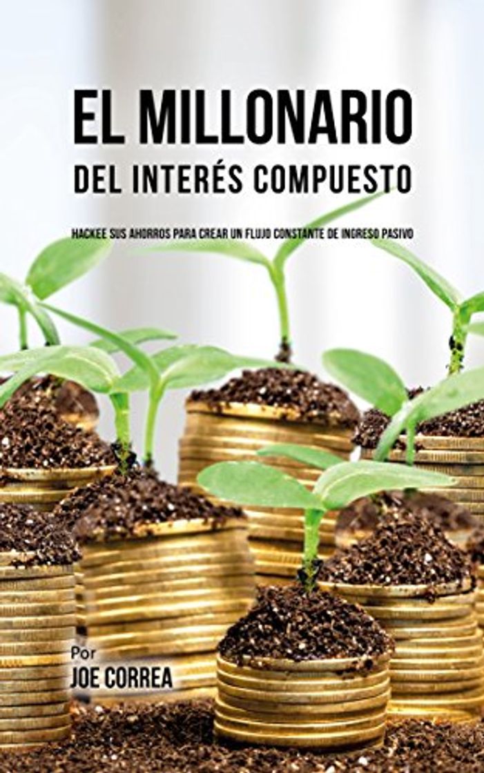 Libros El Millonario Del Interés Compuesto: Hackee Sus Ahorros Para Crear Un Flujo Constante De Ingreso Pasivo