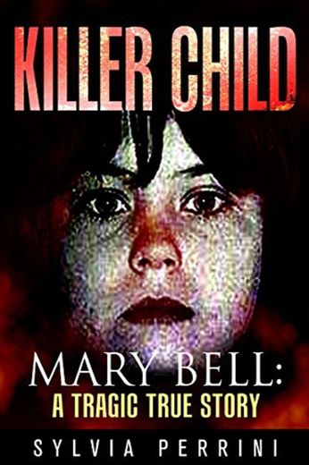KILLER CHILD: MARY BELL: A TRAGIC TRUE STORY