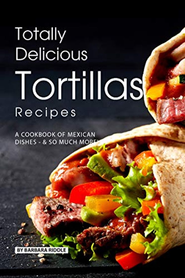 Product Totally Delicious Tortillas Recipes: A Cookbook of Mexican Dishes - SO Much