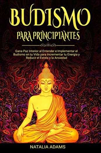 Budismo para Principiantes: Gana Paz Interior al Entender e Implementar el Budismo en tu Vida para Incrementar tu Energía y Reducir el Estrés y la Ansiedad