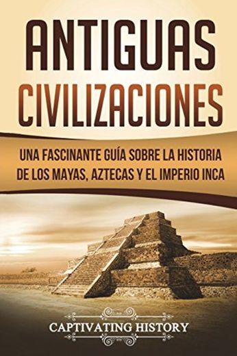 Antiguas Civilizaciones: Una Fascinante Guía sobre la Historia de los Mayas, Aztecas