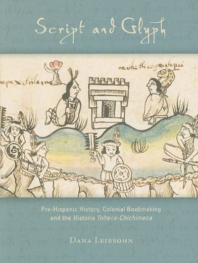 Script and Glyph - Pre-Hispanic History, Colonial Bookmaking, and the Historia Tolteca-Chichimeca