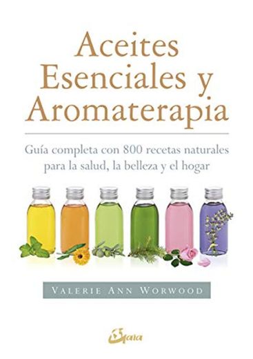 Aceites esenciales y aromaterapia. Guía completa con 800 recetas naturales para la