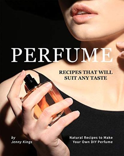Perfume Recipes That Will Suit Any Taste: Natural Recipes to Make Your