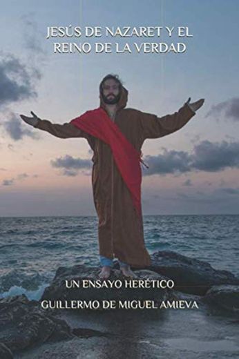 JESÚS DE NAZARET Y EL REINO DE LA VERDAD: UN ENSAYO HERÉTICO