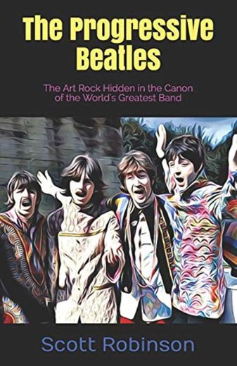 The Progressive Beatles: The Art Rock Hidden in the Canon of the World's Greatest Band