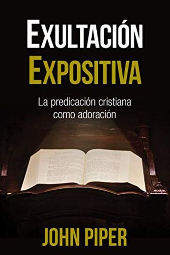 Exultación Expositiva: La Predicación Cristiana Como Adoración