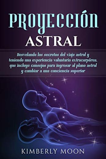 Proyección astral: Desvelando los secretos del viaje astral y teniendo una experiencia voluntaria extracorpórea, que incluye consejos para ingresar al plano astral y cambiar a una conciencia superior