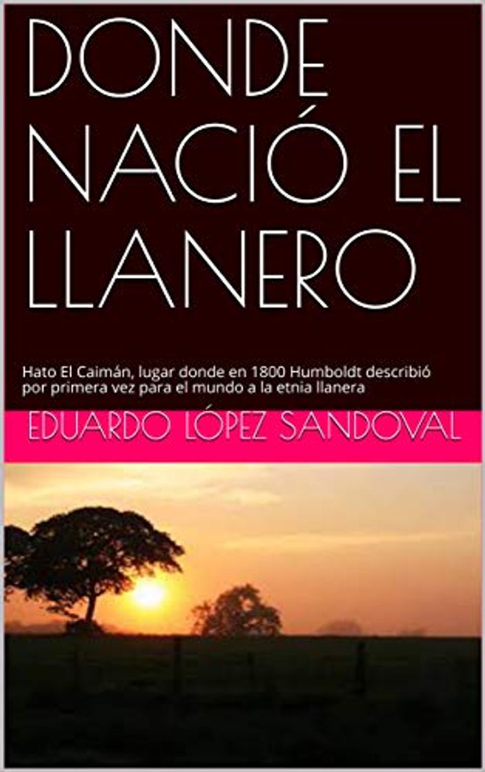 Book DONDE NACIÓ EL LLANERO : Hato El Caimán, lugar donde en 1800 Humboldt describió por primera vez para el mundo a la etnia llanera