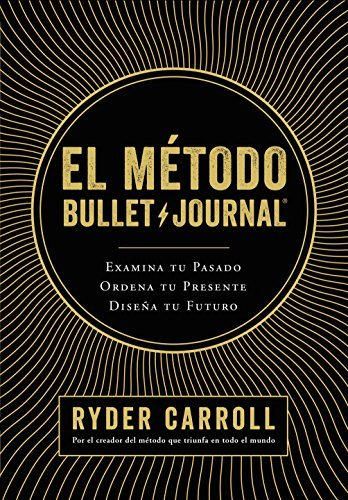 El método Bullet Journal: Examina tu pasado. Ordena tu presente. Diseña tu