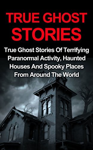 True Ghost Stories: True Ghost Stories Of Terrifying Paranormal Activity, Haunted Houses