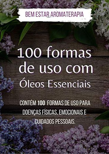 100 Formas de Uso dos Óleos Essenciais: Contém 100 formas de uso