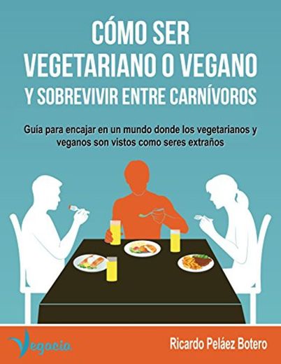 CÓMO SER VEGETARIANO O VEGANO Y SOBREVIVIR ENTRE CARNÍVOROS