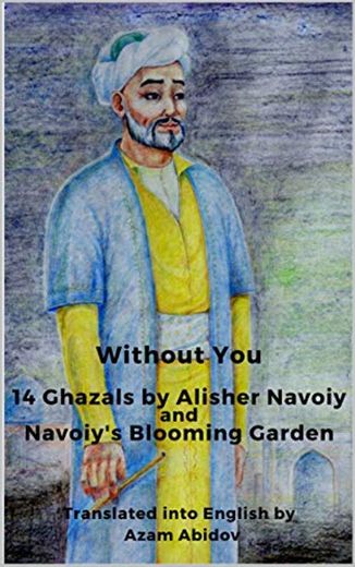 Without You: 14 Ghazals by Alisher Navoiy andd Navoiy's Blooming Garden