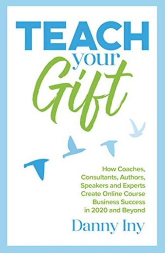Teach Your Gift: How Coaches, Consultants, Authors, Speakers, and Experts Create Online
