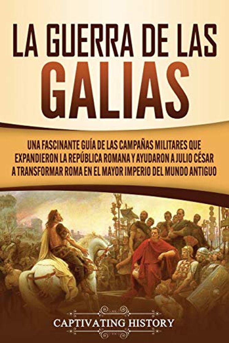 Libro La Guerra de las Galias: Una Fascinante Guía de las Campañas Militares que Expandieron la República Romana y Ayudaron a Julio César a Transformar Roma en el Mayor Imperio del Mundo Antiguo