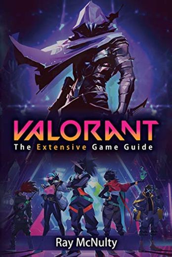 Valorant: The Extensive Game Guide: The ultimate extensive Valorant guide explaining the