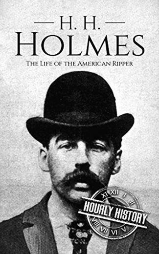 H. H. Holmes: The Life of the American Ripper