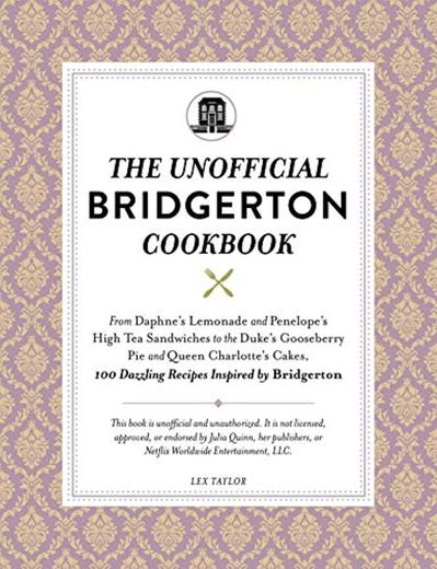 The Unofficial Bridgerton Cookbook: From Daphnes Lemonade and Penelopes High Tea Sandwiches to the Dukes Gooseberry Pie and Queen Charlottes Cakes, 100 Dazzling Recipes Inspired by Bridgerton